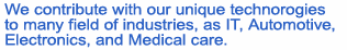 We contribute with our unique technoroggies to many field of industries, as IT ,Automotive, Electronics, and Medical care.