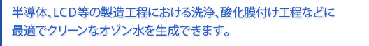 半導体、ディスプレイ等の精密洗浄工程に最適なオゾン溶解超純水を生成します。