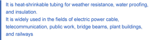 It is heat-shrinkable tubing for weather resistance, water proofing, and insulation.It is widely used in the fields of electric power cable, telecommunication, public work, bridge beams, plant, buildings, and railways.