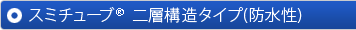 スミチューブ®｜二層構造タイプ（防水性）