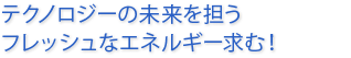 テクノロジーの未来を担うフレッシュなエネルギー求む！